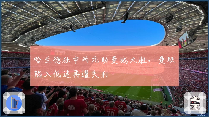 哈兰德独中两元助曼城大胜，曼联陷入低迷再遭失利