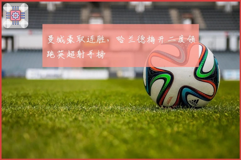 曼城豪取连胜,哈兰德梅开二度领跑英超射手榜