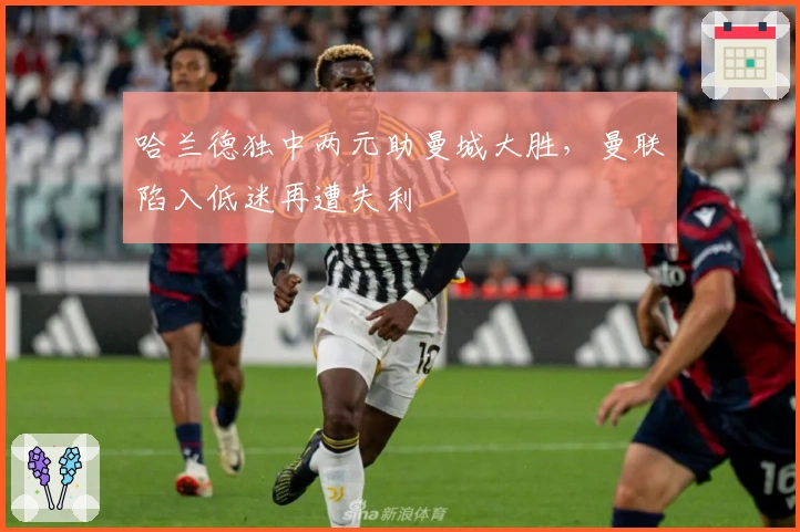 哈兰德独中两元助曼城大胜，曼联陷入低迷再遭失利