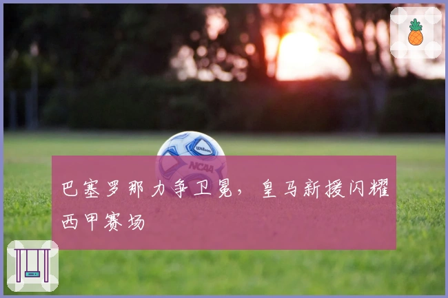 巴塞罗那力争卫冕,皇马新援闪耀西甲赛场