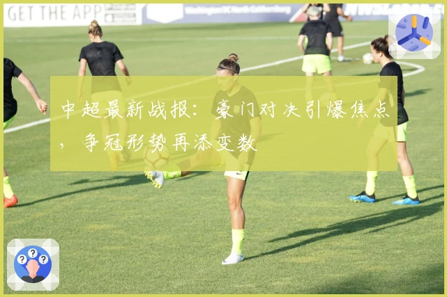 中超最新战报：豪门对决引爆焦点，争冠形势再添变数