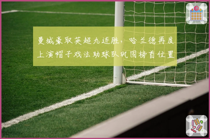 曼城豪取英超九连胜，哈兰德再度上演帽子戏法助球队巩固榜首位置