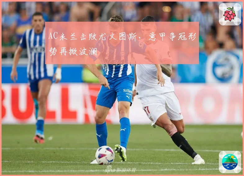 AC米兰击败尤文图斯，意甲争冠形势再掀波澜