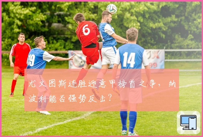 尤文图斯连胜迎意甲榜首之争，纳波利能否强势反击？