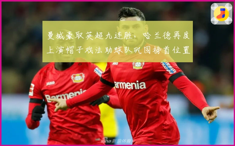 曼城豪取英超九连胜，哈兰德再度上演帽子戏法助球队巩固榜首位置