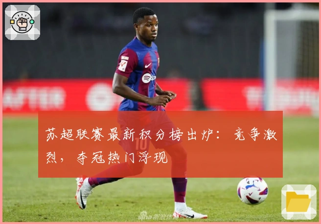 苏超联赛最新积分榜出炉：竞争激烈，夺冠热门浮现
