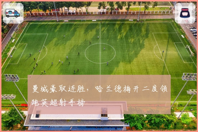 曼城豪取连胜，哈兰德梅开二度领跑英超射手榜