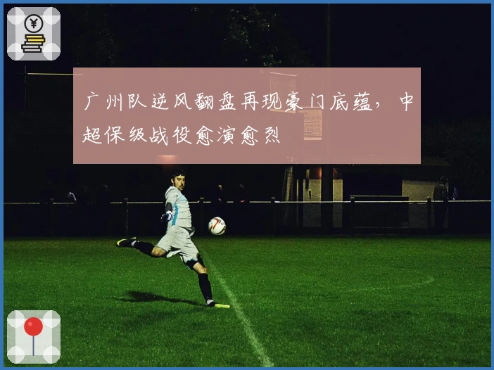 广州队逆风翻盘再现豪门底蕴，中超保级战役愈演愈烈