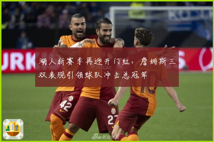 湖人新赛季再迎开门红，詹姆斯三双表现引领球队冲击总冠军