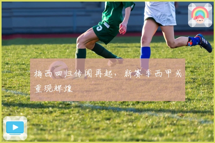 梅西回归传闻再起，新赛季西甲或重现辉煌