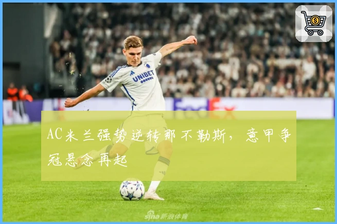 AC米兰强势逆转那不勒斯，意甲争冠悬念再起