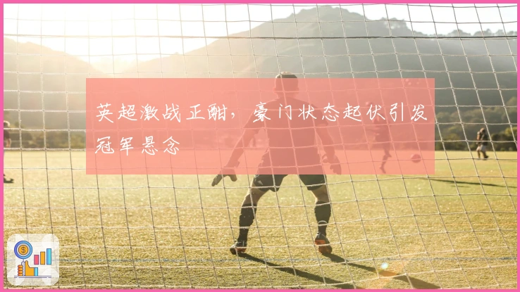 英超激战正酣，豪门状态起伏引发冠军悬念