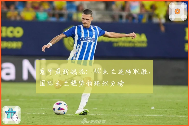 意甲最新战况：AC米兰逆转取胜，国际米兰强势领跑积分榜