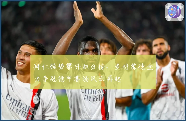 拜仁强势攀升积分榜，多特蒙德全力争冠德甲赛场风云再起
