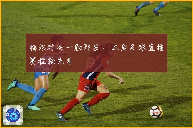 精彩对决一触即发，本周足球直播赛程抢先看