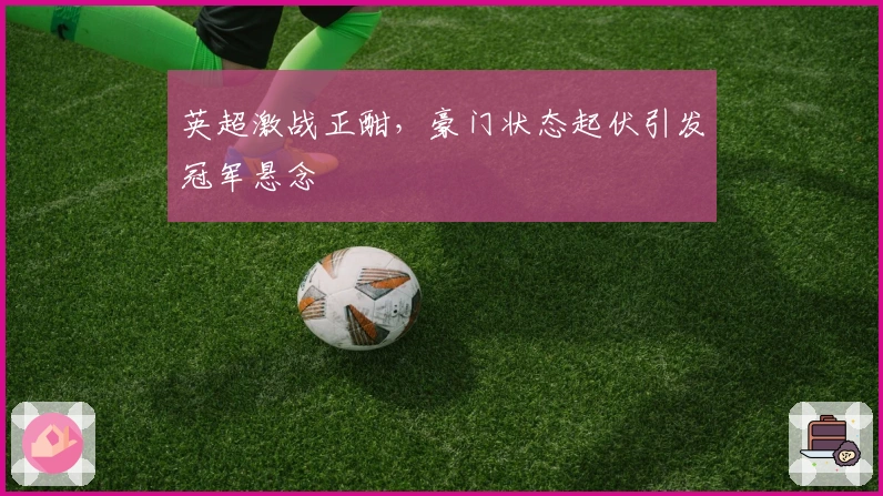 英超激战正酣，豪门状态起伏引发冠军悬念