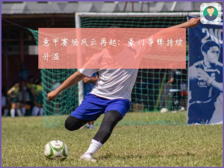 意甲赛场风云再起:豪门争锋持续升温