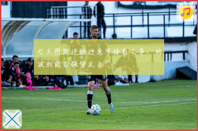 尤文图斯连胜迎意甲榜首之争，纳波利能否强势反击？