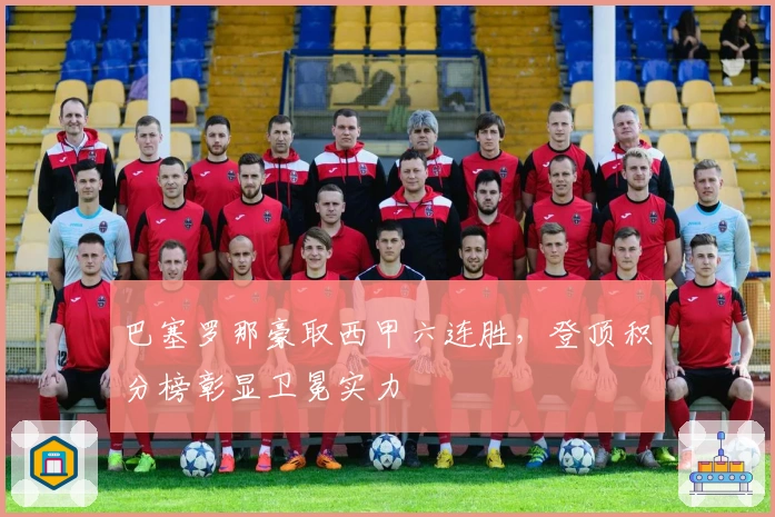 巴塞罗那豪取西甲六连胜，登顶积分榜彰显卫冕实力