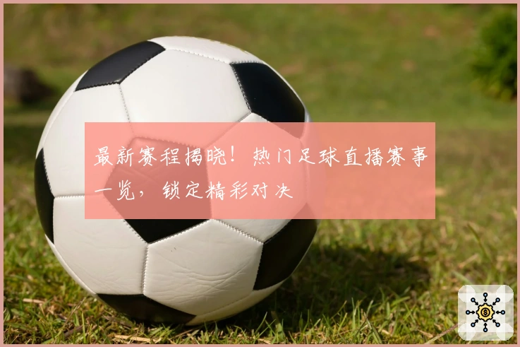 最新赛程揭晓！热门足球直播赛事一览，锁定精彩对决