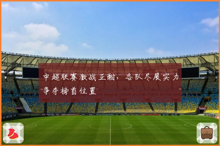 中超联赛激战正酣，各队尽展实力争夺榜首位置