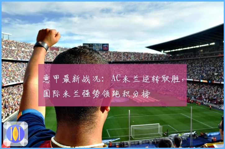 意甲最新战况：AC米兰逆转取胜，国际米兰强势领跑积分榜