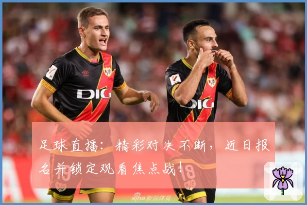 足球直播:精彩对决不断,近日报名并锁定观看焦点战!