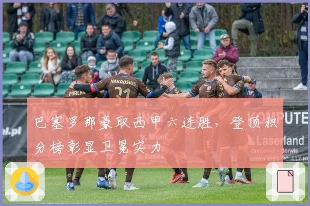 巴塞罗那豪取西甲六连胜，登顶积分榜彰显卫冕实力