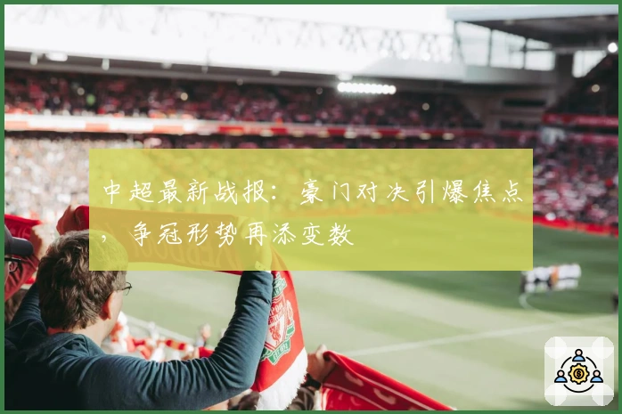 中超最新战报：豪门对决引爆焦点，争冠形势再添变数